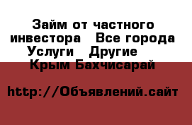 Займ от частного инвестора - Все города Услуги » Другие   . Крым,Бахчисарай